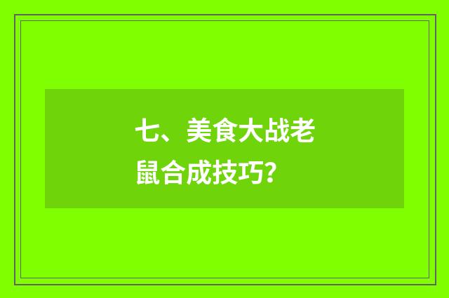 七、美食大战老鼠合成技巧？
