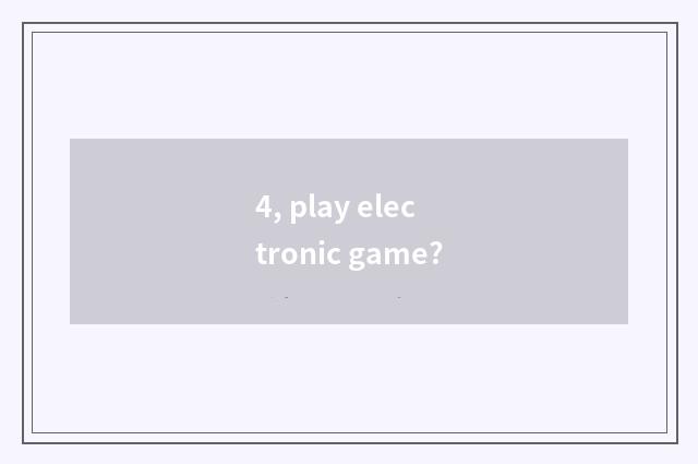 4, play electronic game?