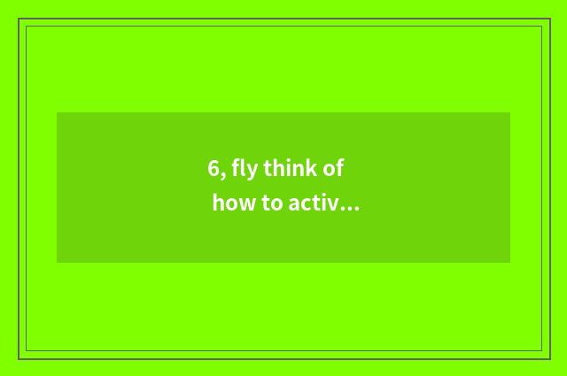 6, fly think of how to activation?