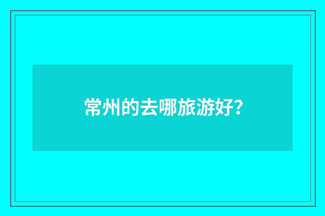 常州的去哪旅游好?