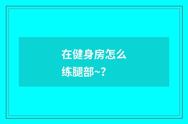 在健身房怎么练腿部~？