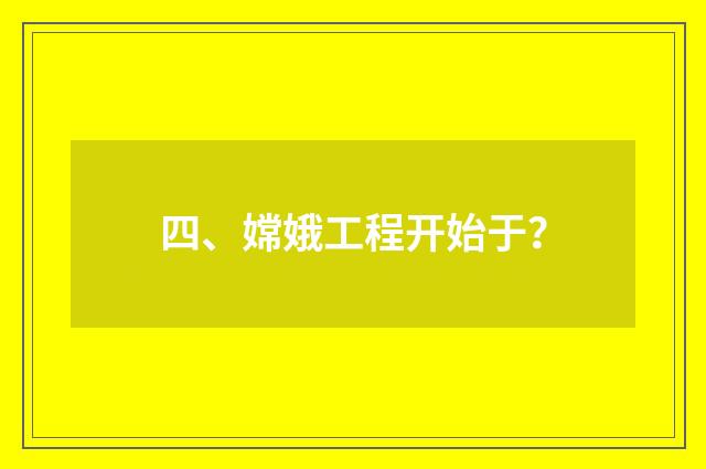 四、嫦娥工程开始于？