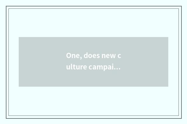 One, does new culture campaign begin at?