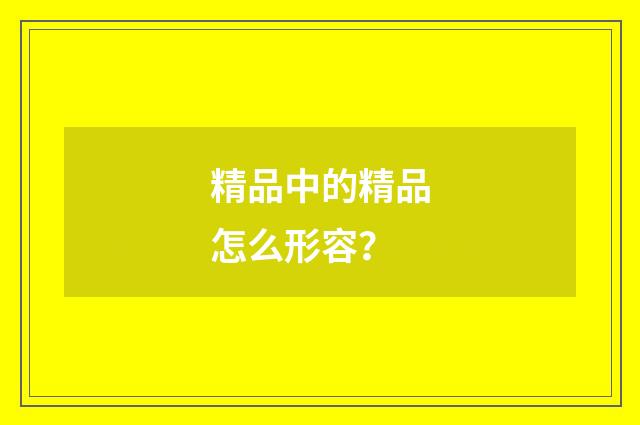精品中的精品怎么形容？