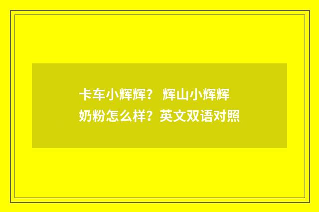 卡车小辉辉? 辉山小辉辉奶粉怎么样?英文双语对照