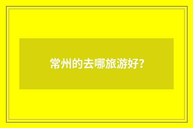 常州的去哪旅游好?