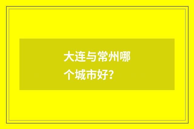 大连与常州哪个城市好?