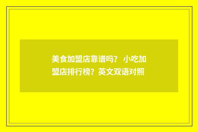 美食加盟店靠谱吗？ 小吃加盟店排行榜？英文双语对照