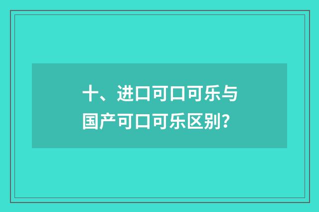 十、进口可口可乐与国产可口可乐区别？