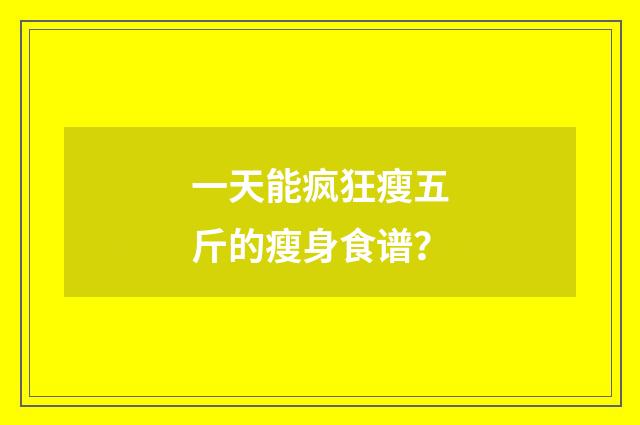 一天能疯狂瘦五斤的瘦身食谱？