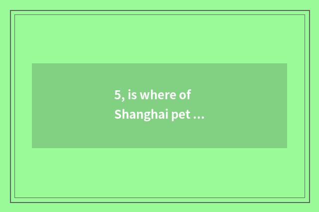 5, is where of Shanghai pet market the cheapest?