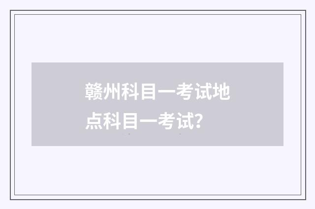 赣州科目一考试地点科目一考试?