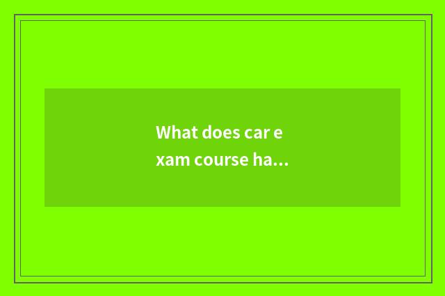 What does car exam course have?