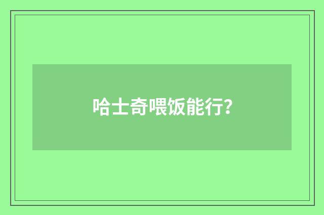 哈士奇喂饭能行？