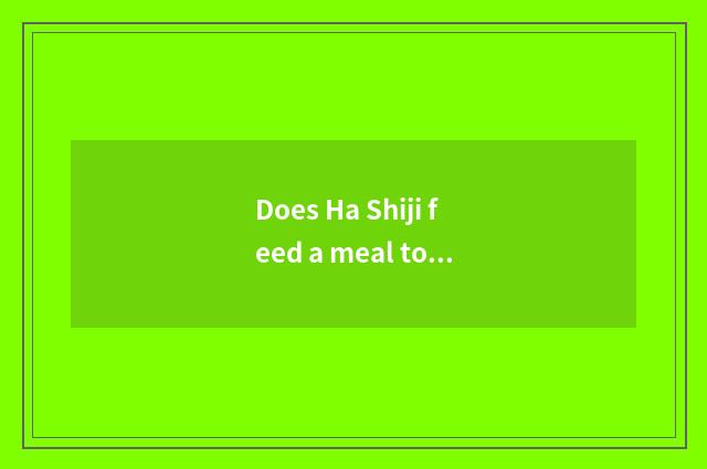 Does Ha Shiji feed a meal to you can go?