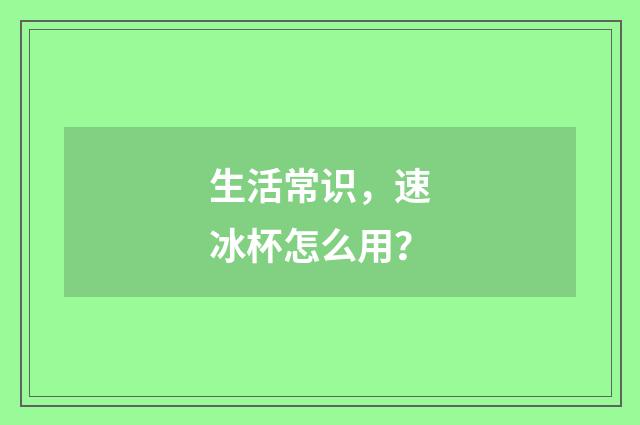 生活常识,速冰杯怎么用?