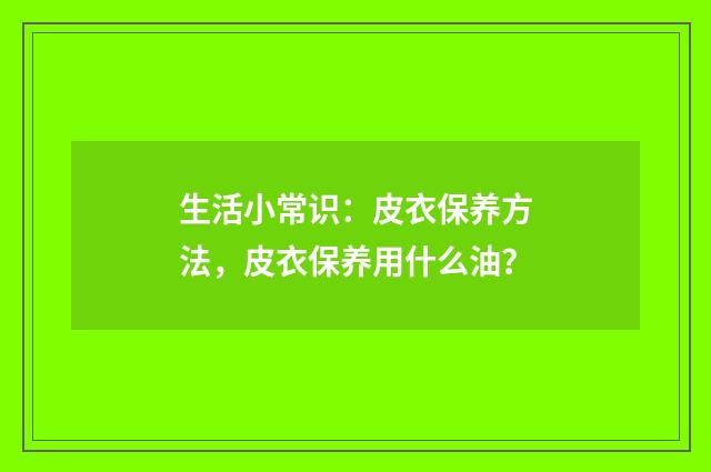 生活小常识:皮衣保养方法,皮衣保养用什么油?