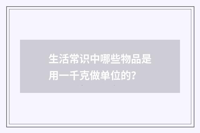 生活常识中哪些物品是用一千克做单位的？