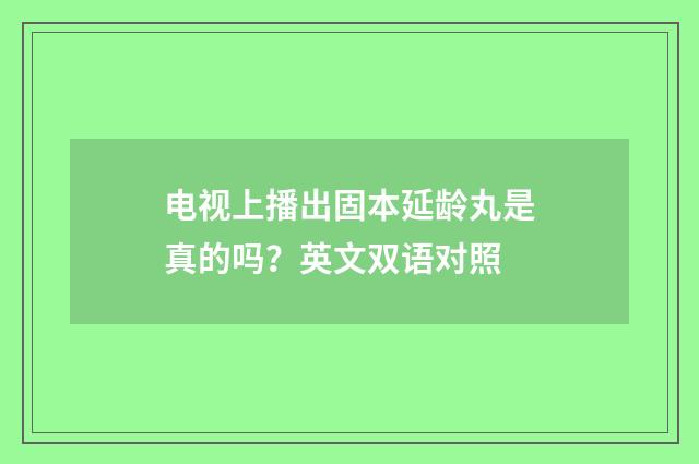 电视上播出固本延龄丸是真的吗?英文双语对照