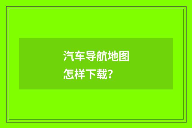汽车导航地图怎样下载？
