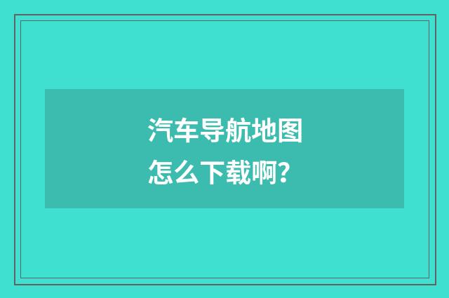 汽车导航地图怎么下载啊?