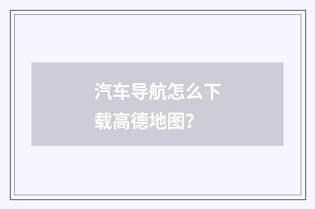 汽车导航怎么下载高德地图？