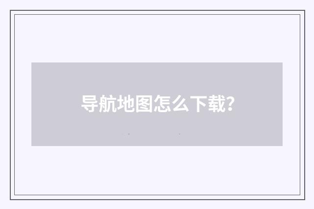 导航地图怎么下载？