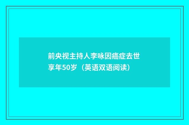 前央视主持人李咏因癌症去世 享年50岁(英语双语阅读)