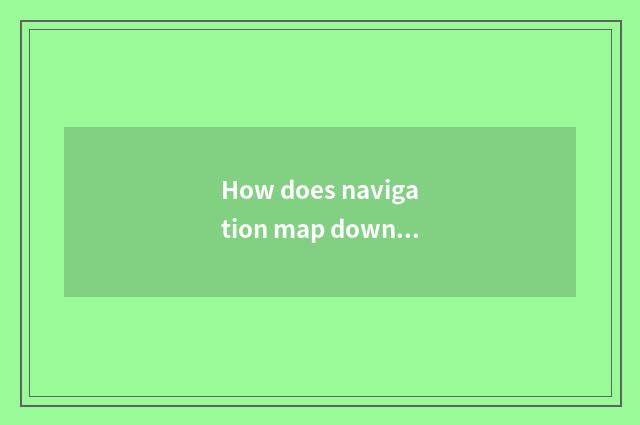 How does navigation map download?