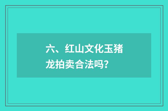 六、红山文化玉猪龙拍卖合法吗？