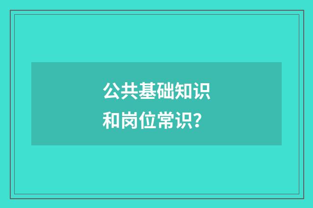 公共基础知识和岗位常识?
