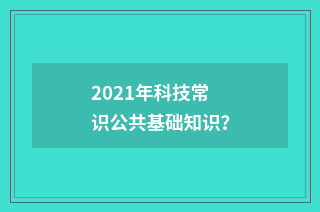 2021年科技常识公共基础知识？