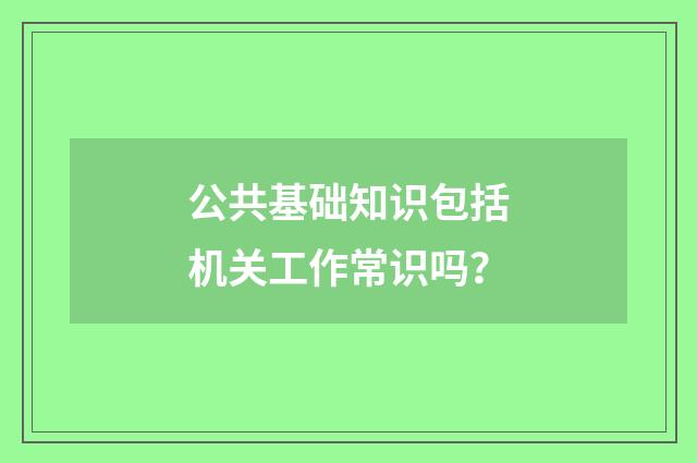 公共基础知识包括机关工作常识吗？