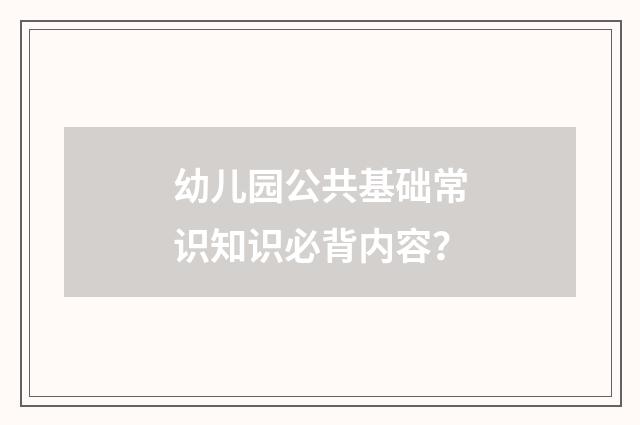 幼儿园公共基础常识知识必背内容？
