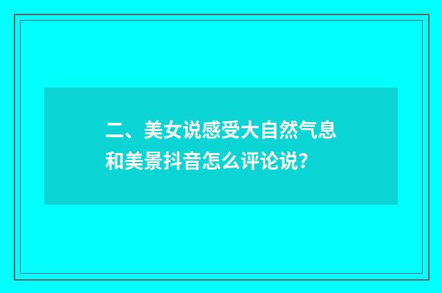 二、美女说感受大自然气息和美景抖音怎么评论说?