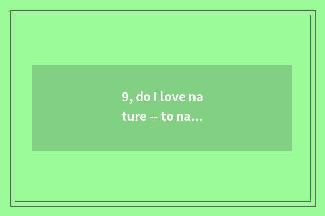 9, do I love nature -- to nature praise?