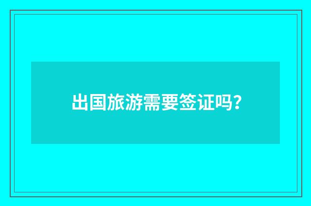 出国旅游需要签证吗?