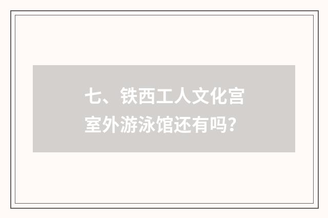 七、铁西工人文化宫室外游泳馆还有吗?