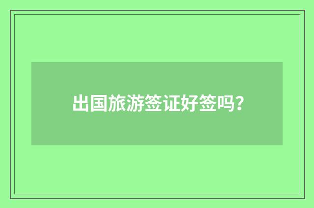 出国旅游签证好签吗?