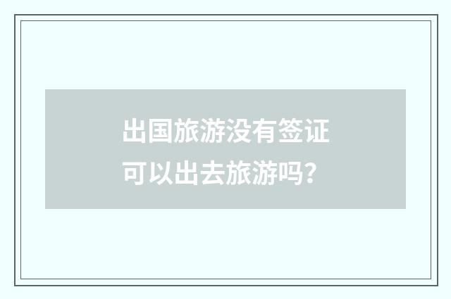 出国旅游没有签证可以出去旅游吗？