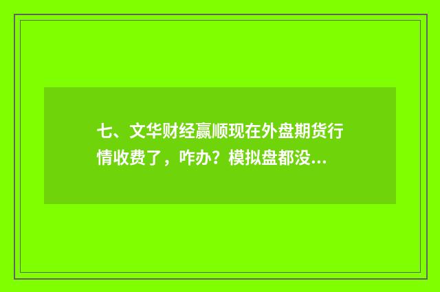 七、文华财经赢顺现在外盘期货行情收费了，咋办？模拟盘都没发做了？