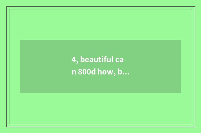 4, beautiful can 800d how, beg give advice or comments?