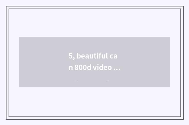 5, beautiful can 800d video is opposite automatically anxious how?