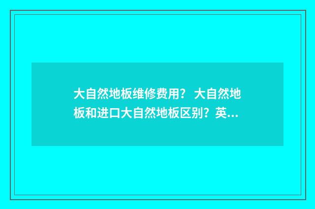 大自然地板维修费用? 大自然地板和进口大自然地板区别?英文双语对照