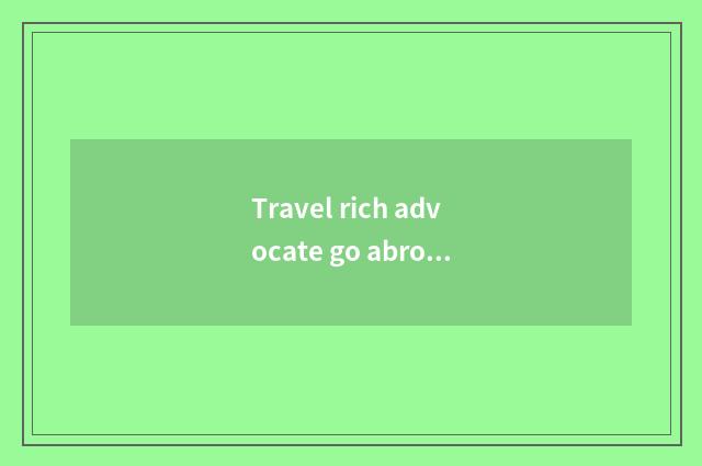 Travel rich advocate go abroad use visa?