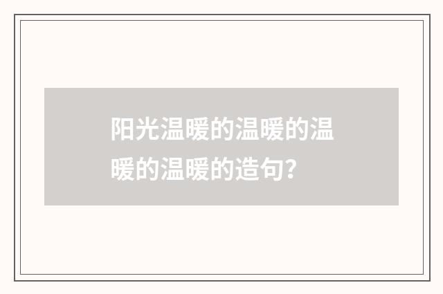 阳光温暖的温暖的温暖的温暖的造句？