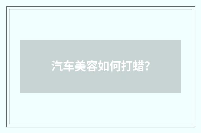 汽车美容如何打蜡?