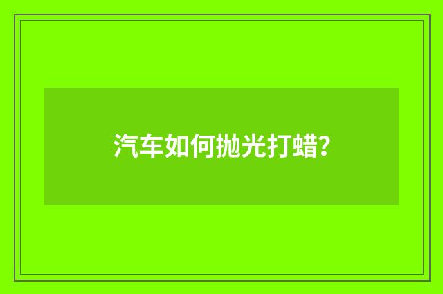 汽车如何抛光打蜡？