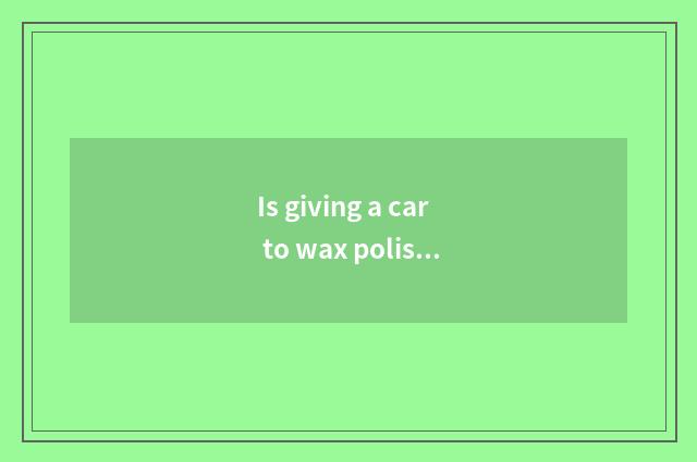 Is giving a car to wax polishing is to wax first still first polishing?
