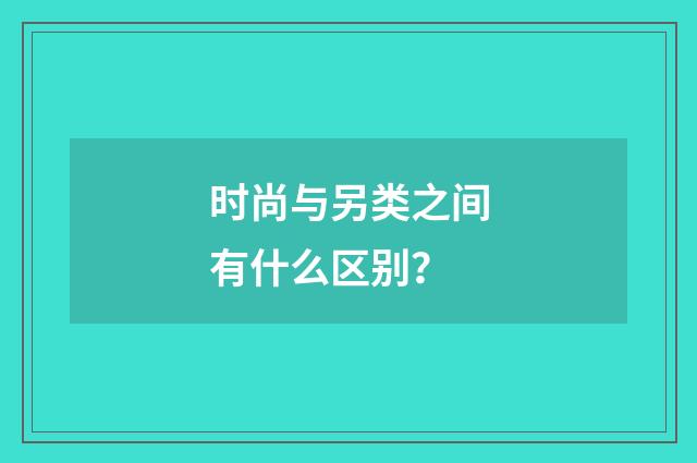 时尚与另类之间有什么区别？